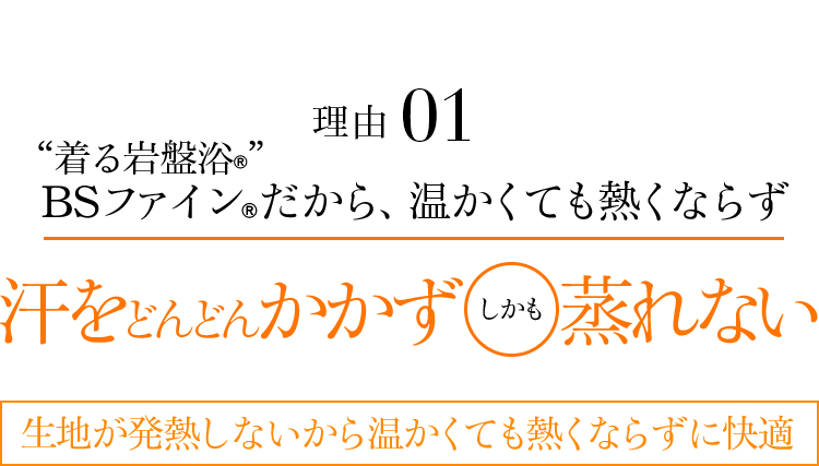 理由01 “着る岩盤浴®”BSファイン®だから、温かくても熱くならず汗をどんどんかかずしかも蒸れない。生地が発熱しないから温かくても熱くならずに快適