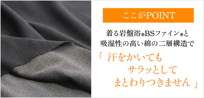 ここがPOINT 着る岩盤浴®︎BSファイン®︎と吸湿性の高い綿の二層構造で 汗をかいてもサラッとしてまとわりつきません