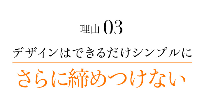 理由03 デザインはできるだけシンプルに さらに締めつけない