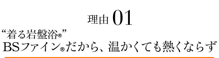 理由01 “着る岩盤浴®”BSファイン®だから、温かくても熱くならず