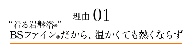 理由01 “着る岩盤浴®”BSファイン®だから、温かくても熱くならず