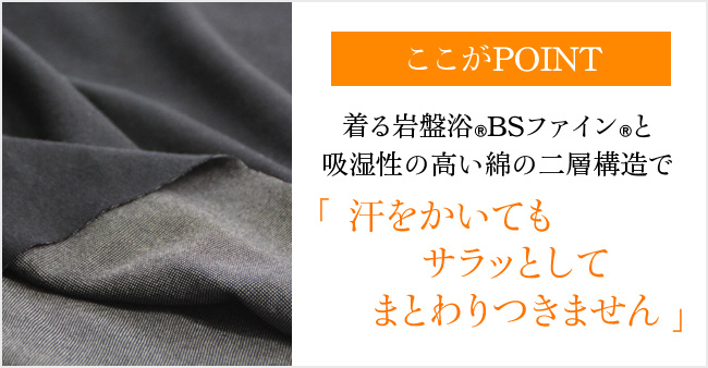 ここがPOINT 着る岩盤浴®BSファイン®と吸湿性の高い綿の二層構造で汗をかいてもサラッとしてまとわりつきません