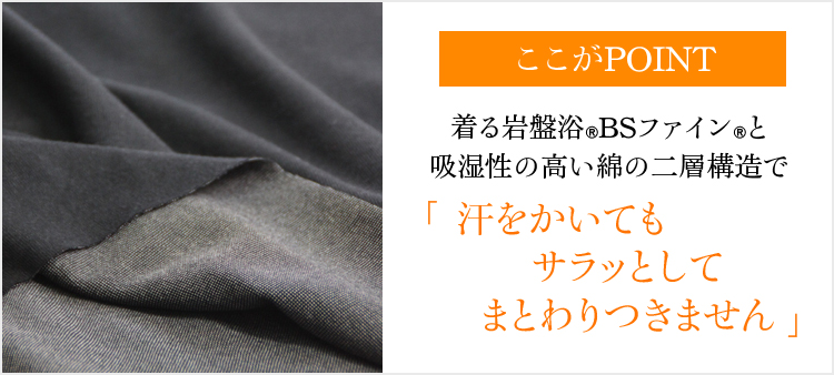 ここがPOINT 着る岩盤浴®BSファイン®と吸湿性の高い綿の二層構造で汗をかいてもサラッとしてまとわりつきません