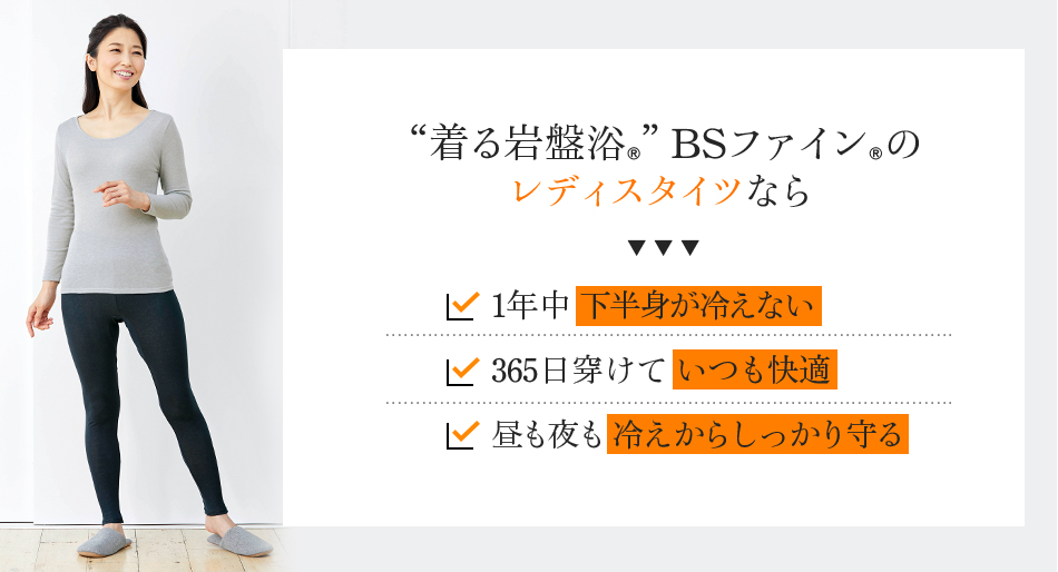 “着る岩盤浴®”BSファイン®のレディスタイツなら、1年中下半身が冷えない。365日穿けていつも快適。昼も夜も冷えからしっかり守る