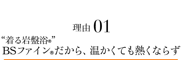 理由01 “着る岩盤浴®︎”BSファイン®︎だから、温かくても熱くならず