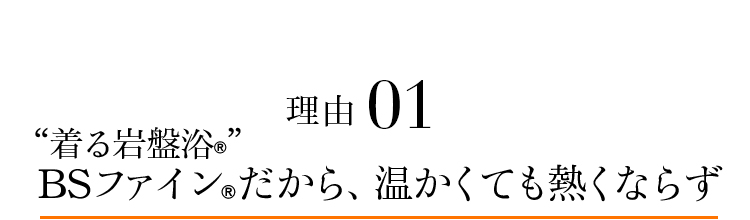 理由01 “着る岩盤浴®︎”BSファイン®︎だから、温かくても熱くならず