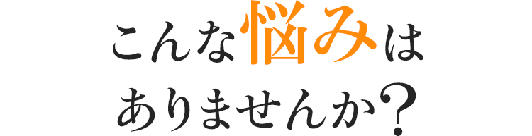 こんな悩みはありませんか?