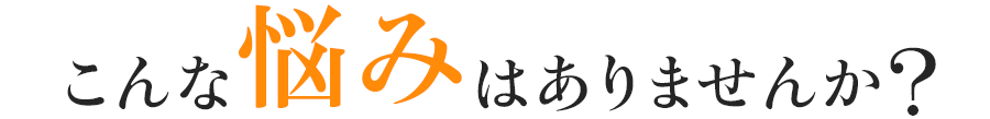 こんな悩みはありませんか?