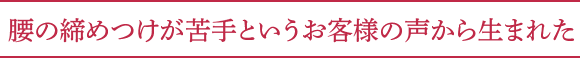 腰の締めつけが苦手というお客様の声から生まれた