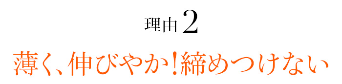 理由02 薄く、伸びやか！締めつけない