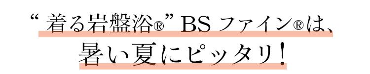 “着る岩盤浴Ⓡ” BSファインⓇは、暑い夏にピッタリ！