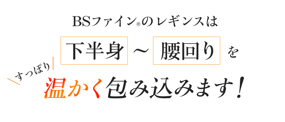 BSファインのレギンスは下半身から腰回りをすっぽり温かく包み込みます!