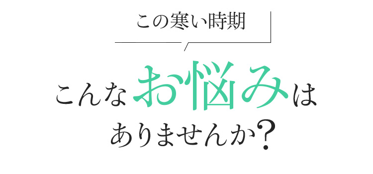 この寒い時期こんなお悩みはありませんか?