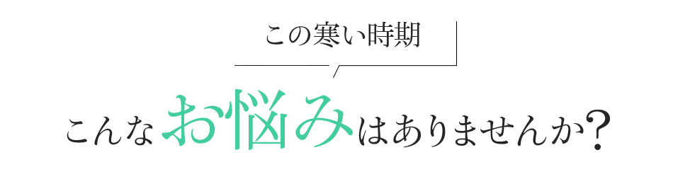 この寒い時期こんなお悩みはありませんか?