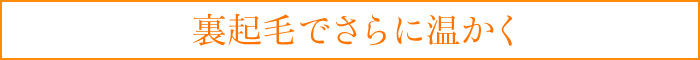 裏起毛でさらに温かく