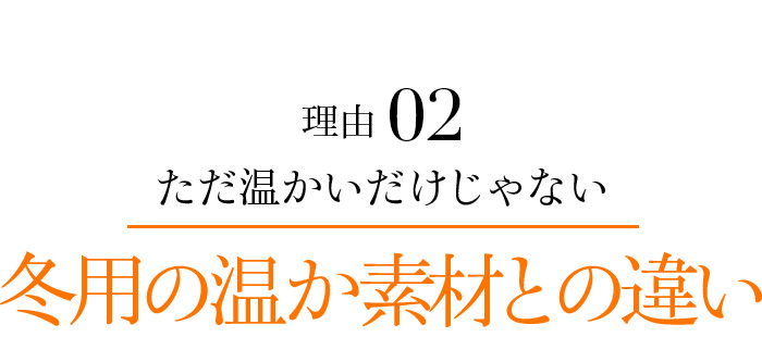 理由02 ただ温かいだけじゃない冬用の温か素材との違い