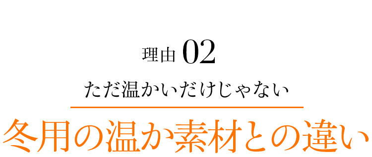 理由02 ただ温かいだけじゃない冬用の温か素材との違い