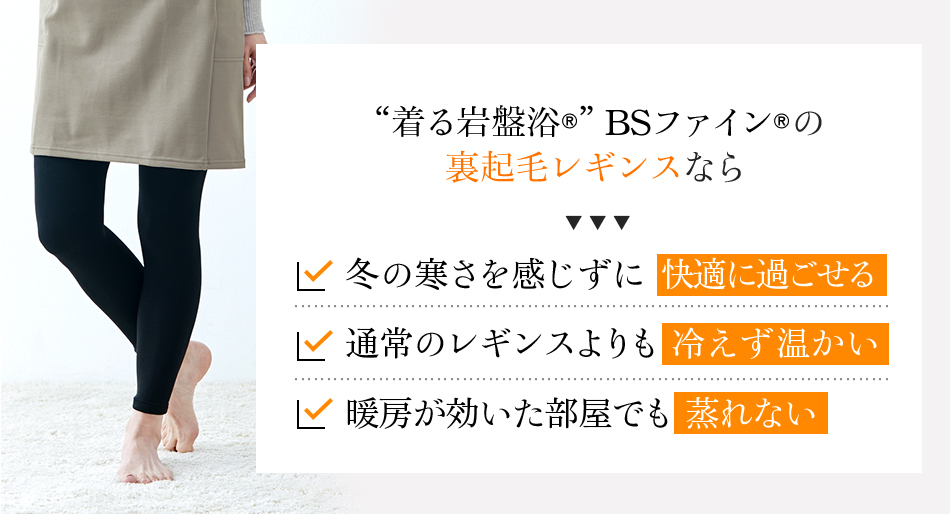 “着る岩盤浴®︎”BSファイン®︎の 裏起毛レギンスなら、冬の寒さを感じずに快適に過ごせる。通常のレギンスよりも冷えず温かい。暖房が効いた部屋でも蒸れない