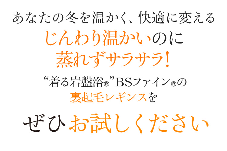 あなたの冬を温かく、快適に変えるじんわり温かいのに蒸れずサラサラ!“着る岩盤浴®︎”BSファイン®︎の裏起毛レギンスをぜひお試しください