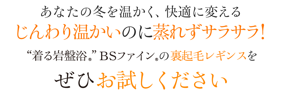 あなたの冬を温かく、快適に変えるじんわり温かいのに蒸れずサラサラ!“着る岩盤浴®︎”BSファイン®︎の裏起毛レギンスをぜひお試しください