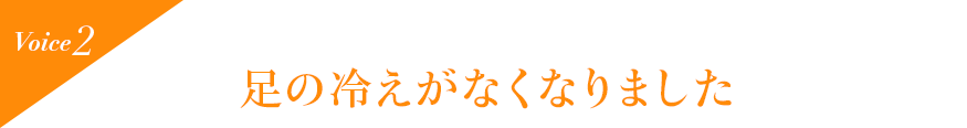 Voice2 足の冷えがなくなりました