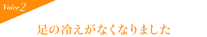 Voice2 足の冷えがなくなりました