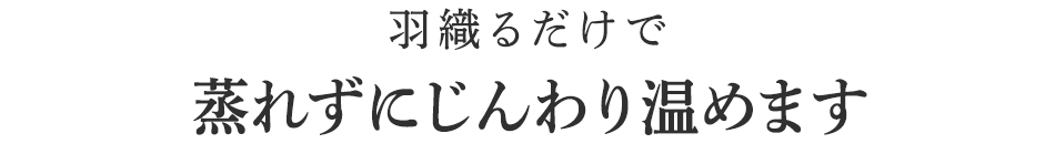 羽織るだけで蒸れずにじんわり温めます