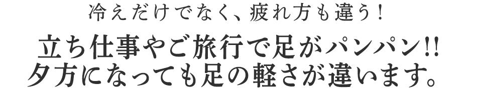 立ち仕事やご旅行で足がパンパン!!
夕方になっても足の軽さが違います。