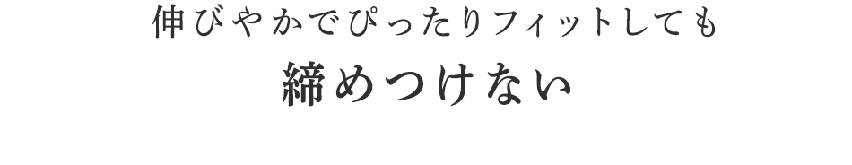 伸びやかでぴったりフィットしても締めつけない
