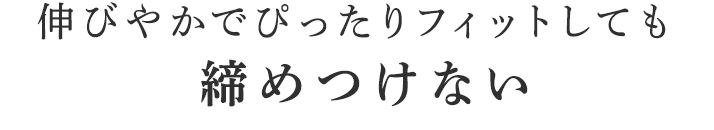 伸びやかでぴったりフィットしても締めつけない