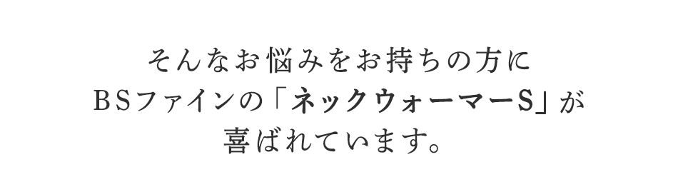 そんなお悩みをお持ちの方に
BSファインのネックウォーマーSが
喜ばれています。