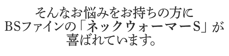 そんなお悩みをお持ちの方に
BSファインのネックウォーマーSが
喜ばれています。