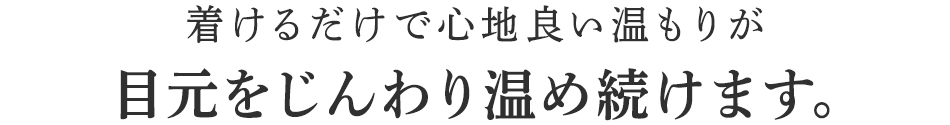 着けるだけで心地良い温もりが目元をじんわり温め続けます。