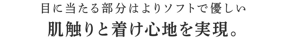 目に当たる部分はよりソフトで優しい肌触りと着け心地を実現。