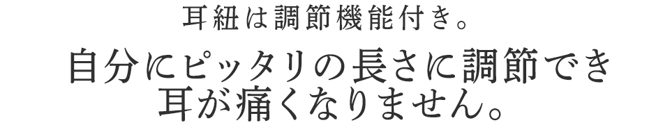 自分にピッタリの長さに調節でき耳が痛くなりません。