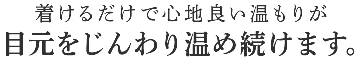 着けるだけで心地良い温もりが目元をじんわり温め続けます。