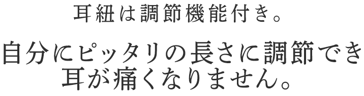 自分にピッタリの長さに調節でき耳が痛くなりません。