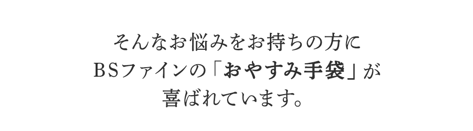 そんなお悩みをお持ちの方に
BSファインのおやすみ手袋が
喜ばれています。