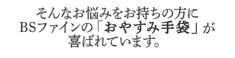 そんなお悩みをお持ちの方に
BSファインのおやすみ手袋が
喜ばれています。