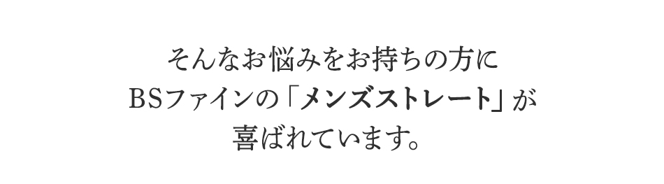 そんなお悩みをお持ちの方に
BSファインのメンズストレートが
喜ばれています。