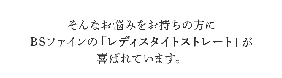 そんなお悩みをお持ちの方に
BSファインのレディスタイトストレートが
喜ばれています。