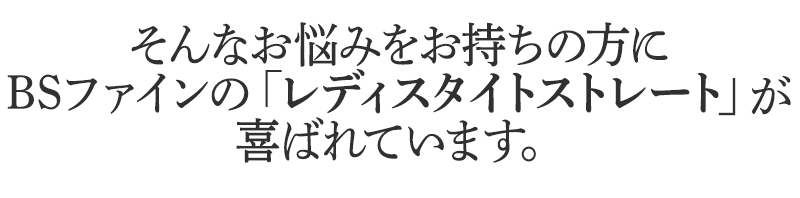 そんなお悩みをお持ちの方に
BSファインのレディスタイトストレートが
喜ばれています。