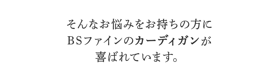 そんなお悩みをお持ちの方に
BSファインのカーディガンが
喜ばれています。