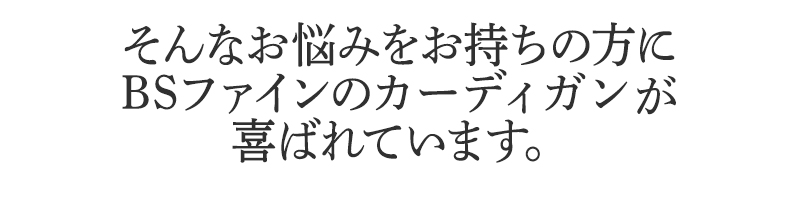 そんなお悩みをお持ちの方に
BSファインのカーディガンが
喜ばれています。