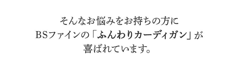 そんなお悩みをお持ちの方に
BSファインのふんわりカーディガンが
喜ばれています。