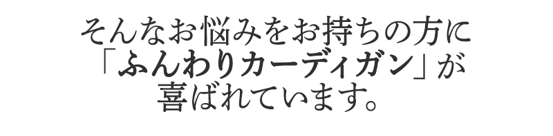 そんなお悩みをお持ちの方に
BSファインのふんわりカーディガンが
喜ばれています。