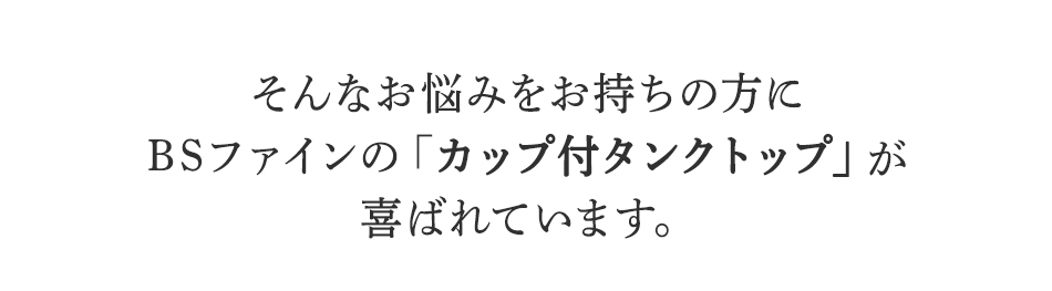 そんなお悩みをお持ちの方に
BSファインのカップ付タンクトップが
喜ばれています。