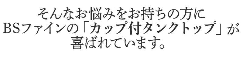 そんなお悩みをお持ちの方に
BSファインのカップ付タンクトップが
喜ばれています。