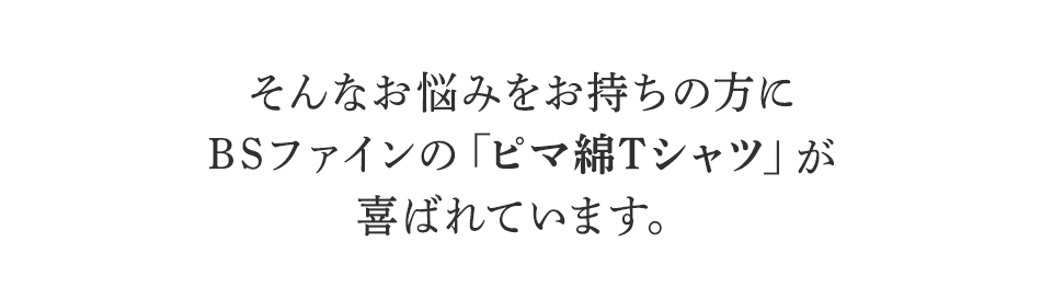 そんなお悩みをお持ちの方に
BSファインのピマ綿Tシャツが
喜ばれています。