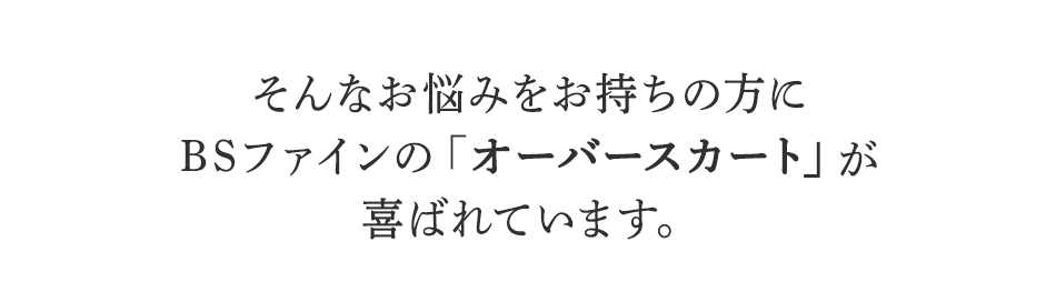 そんなお悩みをお持ちの方に
BSファインのオーバースカートが
喜ばれています。